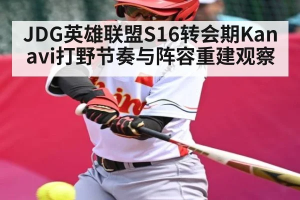 JDG英雄联盟S16转会期Kanavi打野节奏与阵容重建观察